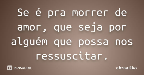 Se é Pra Morrer De Amor Que Seja Por Abraatiko Pensador 