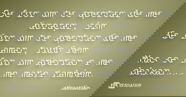 Se for um te apertar de me abraçar, sim Se for um te apertar de me amar, tudo bem Mas se for um apertar e me deixar... me mate também.... Frase de abraatiko.