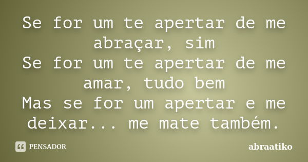 Se for um te apertar de me abraçar, sim Se for um te apertar de me amar, tudo bem Mas se for um apertar e me deixar... me mate também.... Frase de abraatiko.