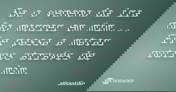 Se o veneno da ira não morrer em mim... Ele passa a matar outros através de mim.... Frase de abraatiko.