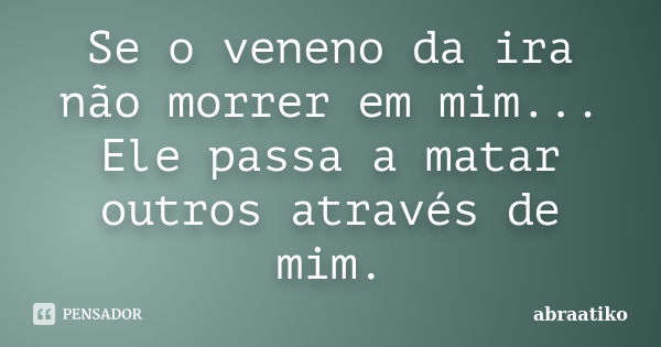 Se o veneno da ira não morrer em mim... Ele passa a matar outros através de mim.... Frase de abraatiko.