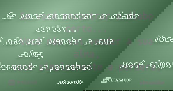 Se você encontrar o diabo certo... Você não vai vender a sua alma, você simplesmente a perderá.... Frase de ABRAATIKO.