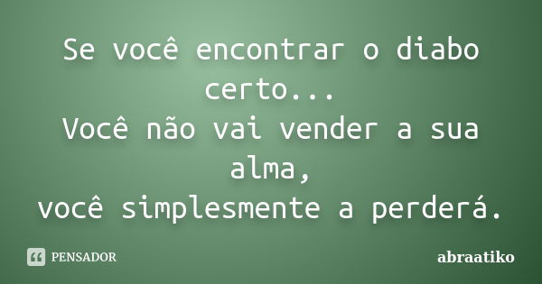 Se você encontrar o diabo certo... Você não vai vender a sua alma, você simplesmente a perderá.... Frase de ABRAATIKO.