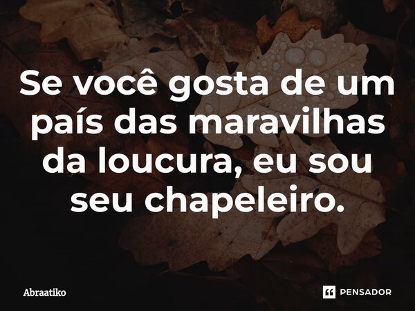 ⁠Se você gosta de um país das maravilhas da loucura, eu sou seu chapeleiro.... Frase de abraatiko.