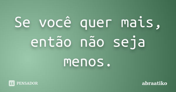 Se você quer mais, então não seja menos.... Frase de abraatiko.