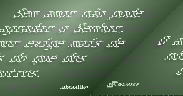 Sem amor não pode agradar o Senhor. O amor exige mais de nós do que dos outros.... Frase de abraatiko.