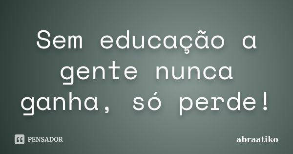 Sem educação a gente nunca ganha, só perde!... Frase de abraatiko.