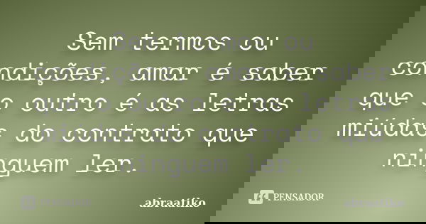 Sem termos ou condições, amar é saber que o outro é as letras miúdas do contrato que ninguem ler.... Frase de abraatiko.