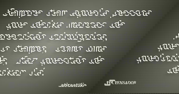 Sempre tem aquela pessoa que deixa marcas de precisão cirúrgica, que o tempo, como uma queloide, faz questão de deixar lá.... Frase de abraatiko.