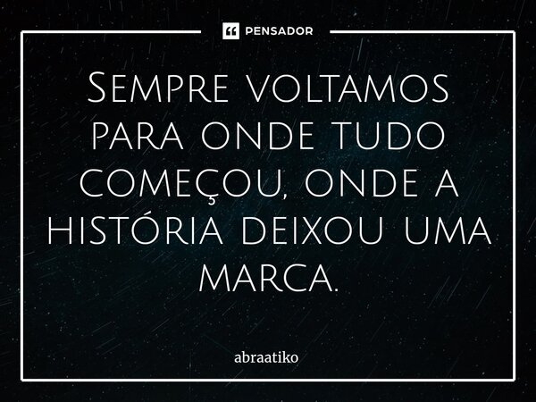 ⁠Sempre voltamos para onde tudo começou, onde a história deixou uma marca.... Frase de abraatiko.