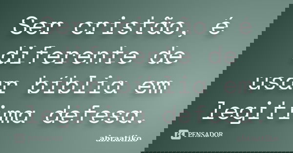 Ser cristão, é diferente de usar bíblia em legitima defesa.... Frase de abraatiko.