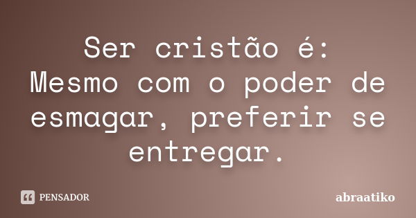 Ser cristão é: Mesmo com o poder de esmagar, preferir se entregar.... Frase de abraatiko.