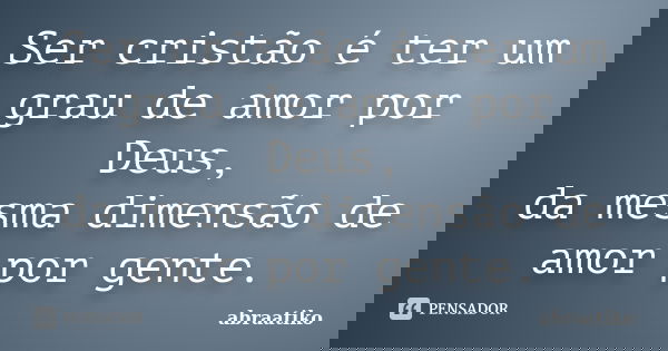 Ser cristão é ter um grau de amor por Deus, da mesma dimensão de amor por gente.... Frase de abraatiko.