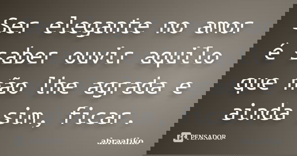Ser elegante no amor é saber ouvir aquilo que não lhe agrada e ainda sim, ficar.... Frase de abraatiko.