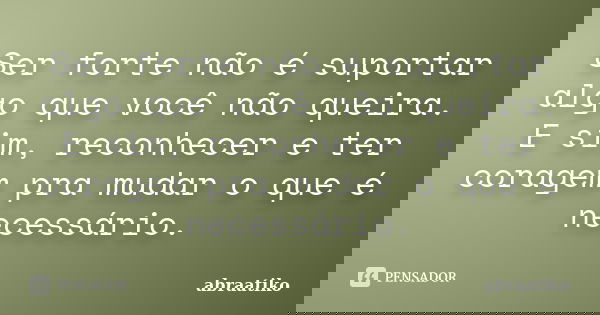 Ser forte não é suportar algo que você não queira. E sim, reconhecer e ter coragem pra mudar o que é necessário.... Frase de abraatiko.
