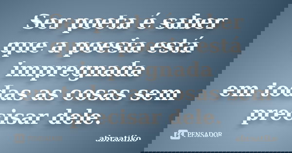 Ser poeta é saber que a poesia está impregnada em todas as cosas sem precisar dele.... Frase de abraatiko.