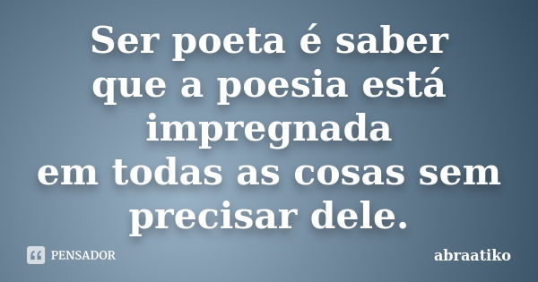 Ser poeta é saber que a poesia está impregnada em todas as cosas sem precisar dele.... Frase de abraatiko.