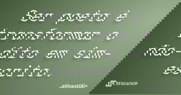 Ser poeta é transformar o não-dito em sim-escrito.... Frase de abraatiko.