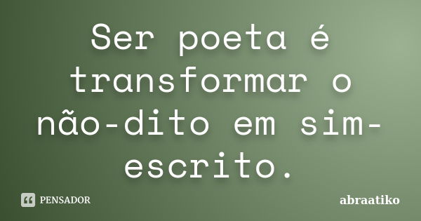 Ser poeta é transformar o não-dito em sim-escrito.... Frase de abraatiko.