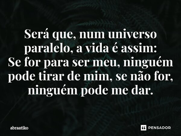 ⁠Será que, num universo paralelo, a vida é assim: Se for para ser meu, ninguém pode tirar de mim, se não for, ninguém pode me dar.... Frase de abraatiko.