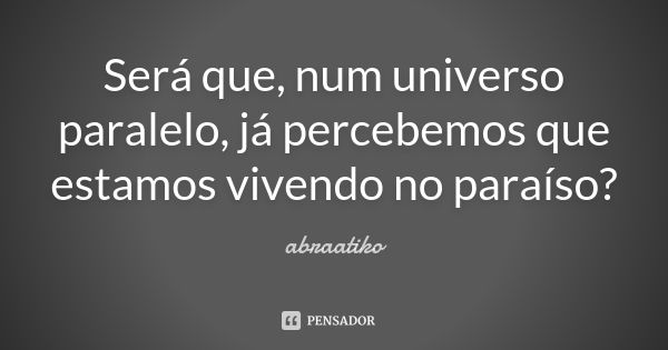 Será que, num universo paralelo, já percebemos que estamos vivendo no paraíso?... Frase de abraatiko.