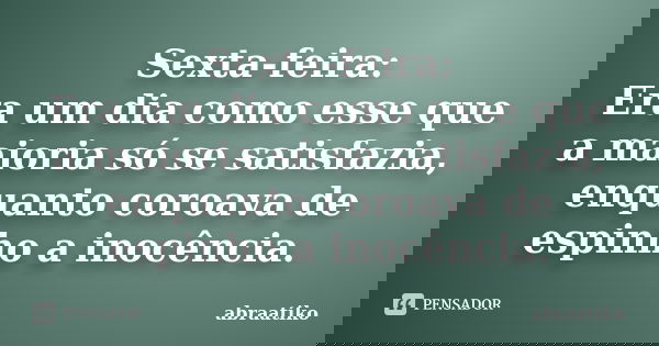 Sexta-feira: Era um dia como esse que a maioria só se satisfazia, enquanto coroava de espinho a inocência.... Frase de abraatiko.