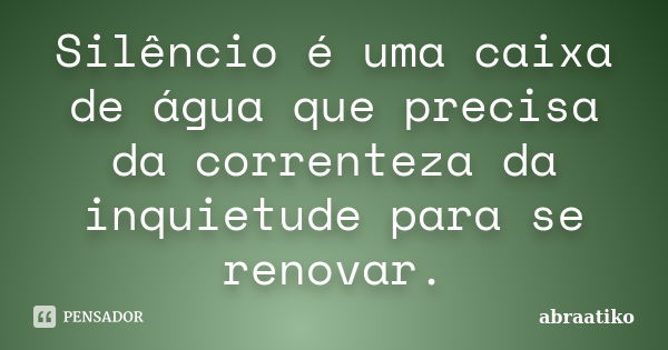 Silêncio é uma caixa de água que precisa da correnteza da inquietude para se renovar.... Frase de abraatiko.