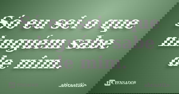Só eu sei o que ninguém sabe de mim.... Frase de abraatiko.