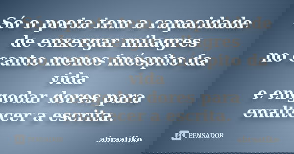 Só o poeta tem a capacidade de enxergar milagres no canto menos inóspito da vida e engodar dores para enaltecer a escrita.... Frase de abraatiko.