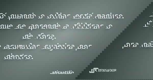 Só quando o olhar está maduro. É que se aprende a filtrar o de fora, pra não acumular sujeira por dentro.... Frase de abraatiko.