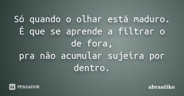 Só quando o olhar está maduro. É que se aprende a filtrar o de fora, pra não acumular sujeira por dentro.... Frase de abraatiko.