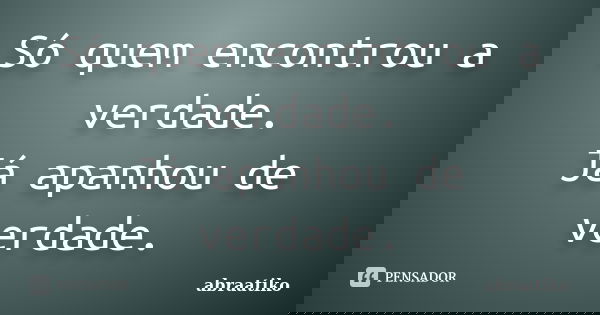 Só quem encontrou a verdade. Já apanhou de verdade.... Frase de abraatiko.