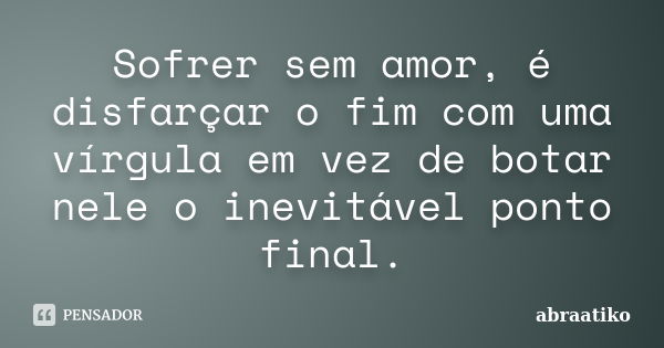 Sofrer sem amor, é disfarçar o fim com uma vírgula em vez de botar nele o inevitável ponto final.... Frase de abraatiko.