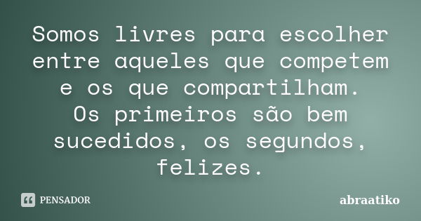 Somos livres para escolher entre aqueles que competem e os que compartilham. Os primeiros são bem sucedidos, os segundos, felizes.... Frase de abraatiko.