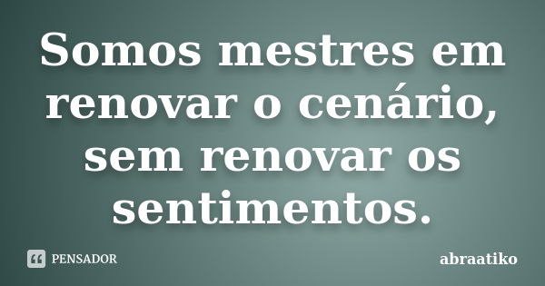 Somos mestres em renovar o cenário, sem renovar os sentimentos.... Frase de abraatiko.