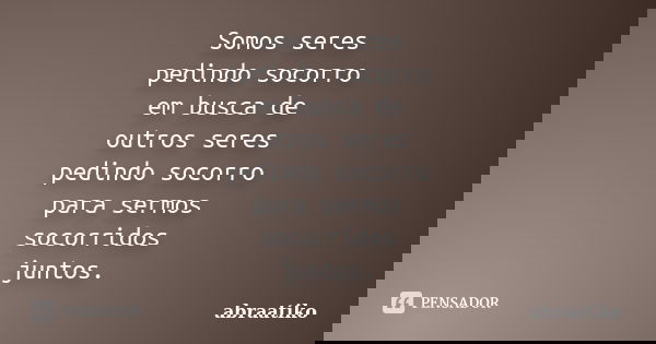 Somos seres pedindo socorro em busca de outros seres pedindo socorro para sermos socorridos juntos.... Frase de abraatiko.