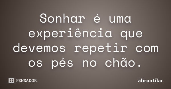 Sonhar é uma experiência que devemos repetir com os pés no chão.... Frase de abraatiko.