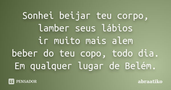 Sonhei beijar teu corpo, lamber seus lábios ir muito mais alem beber do teu copo, todo dia. Em qualquer lugar de Belém.... Frase de abraatiko.