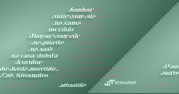 Sonhou rolar com ela na cama no chão Dançar com ela no quarto na sala na casa inteira Acordou O sonho havia morrido... outro 2 de Novembro.... Frase de abraatiko.