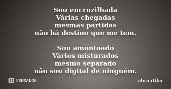 Sou encruzilhada Várias chegadas mesmas partidas não há destino que me tem. Sou amontoado Vários misturados mesmo separado não sou digital de ninguém.... Frase de abraatiko.