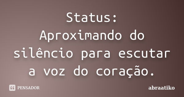 Status: Aproximando do silêncio para escutar a voz do coração.... Frase de abraatiko.