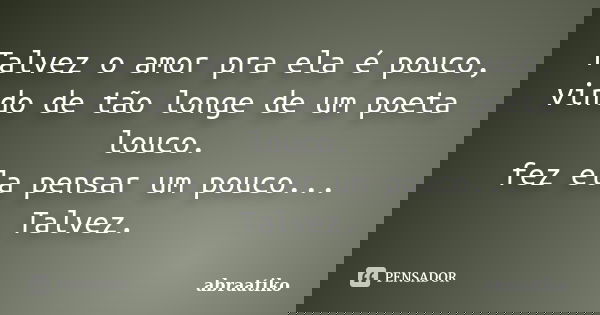 Talvez o amor pra ela é pouco, vindo de tão longe de um poeta louco. fez ela pensar um pouco... Talvez.... Frase de abraatiko.