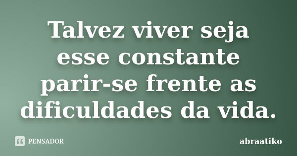 Talvez viver seja esse constante parir-se frente as dificuldades da vida.... Frase de abraatiko.