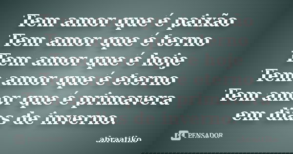 Tem amor que é paixão Tem amor que é terno Tem amor que é hoje Tem amor que é eterno Tem amor que é primavera em dias de inverno.... Frase de abraatiko.