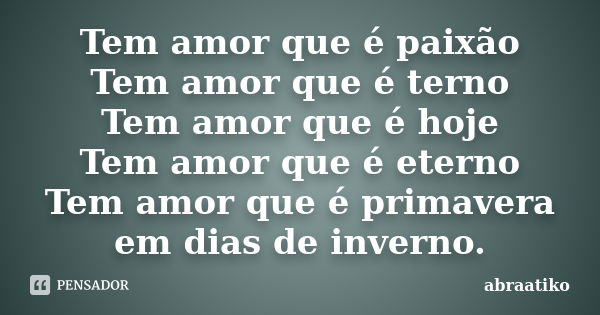 Tem amor que é paixão Tem amor que é terno Tem amor que é hoje Tem amor que é eterno Tem amor que é primavera em dias de inverno.... Frase de abraatiko.