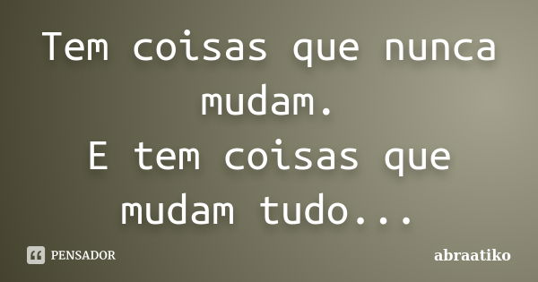 Tem coisas que nunca mudam. E tem coisas que mudam tudo...... Frase de abraatiko.