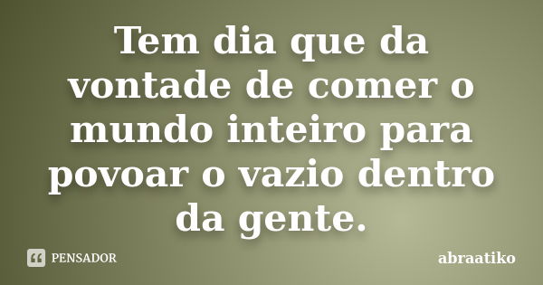 Tem dia que da vontade de comer o mundo inteiro para povoar o vazio dentro da gente.... Frase de abraatiko.