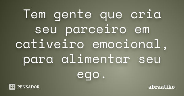 Tem gente que cria seu parceiro em cativeiro emocional, para alimentar seu ego.... Frase de abraatiko.