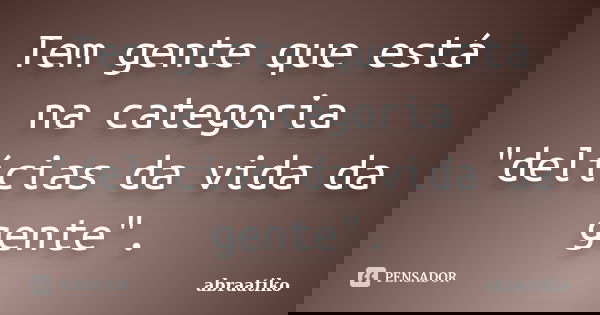 Tem gente que está na categoria "delícias da vida da gente".... Frase de abraatiko.