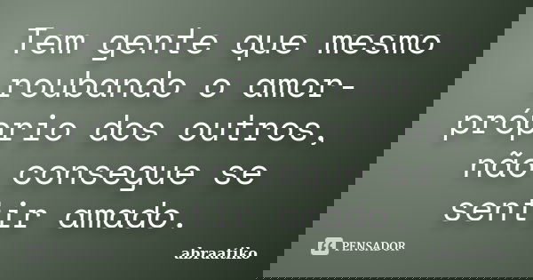 Tem gente que mesmo roubando o amor-próprio dos outros, não consegue se sentir amado.... Frase de abraatiko.